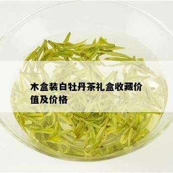 木盒装白牡丹茶礼盒收藏价值及价格