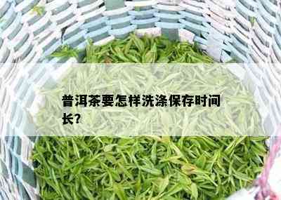 普洱茶要怎样洗涤保存时间长？