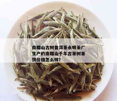 南糯山古树普洱茶永明茶厂生产的南糯山千年古茶树茶饼价格怎么样？