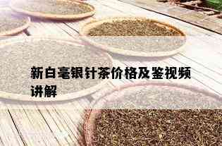 新白毫银针茶价格及鉴视频讲解