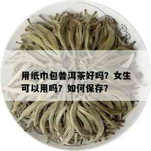 用纸巾包普洱茶好吗？女生可以用吗？如何保存？