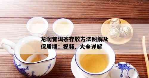 龙润普洱茶存放方法图解及保质期：视频、大全详解