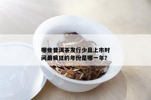 哪些普洱茶发行少且上市时间最疯狂的年份是哪一年？