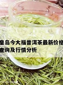 皇岛今大福普洱茶最新价格查询及行情分析