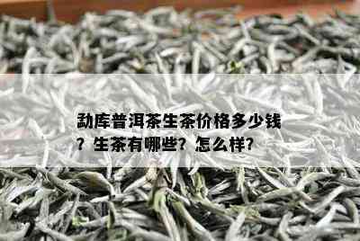 勐库普洱茶生茶价格多少钱？生茶有哪些？怎么样？