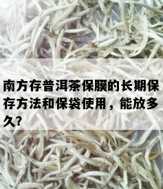 南方存普洱茶保膜的长期保存方法和保袋使用，能放多久？