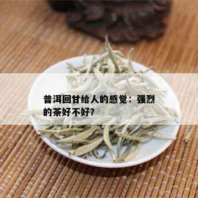 普洱回甘给人的感觉：强烈的茶好不好？