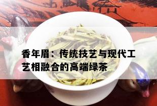 香年眉：传统技艺与现代工艺相融合的高端绿茶