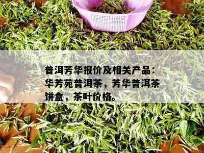 普洱芳华报价及相关产品：华芳苑普洱茶，芳华普洱茶饼盒，茶叶价格。