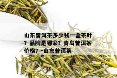 山东普洱茶多少钱一盒茶叶？品牌是哪家？青岛普洱茶价格？-山东普洱茶