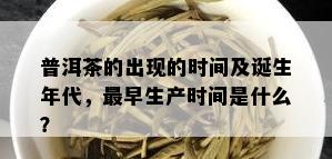 普洱茶的出现的时间及诞生年代，最早生产时间是什么？