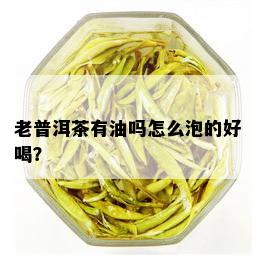 老普洱茶有油吗怎么泡的好喝？