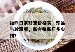 福鼎白茶珍宝价格表，珍品与珍藏版，每盒和每斤多少钱？