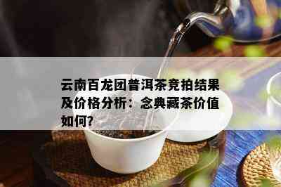 云南百龙团普洱茶竞拍结果及价格分析：念典藏茶价值如何？