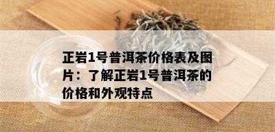 正岩1号普洱茶价格表及图片：了解正岩1号普洱茶的价格和外观特点