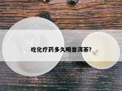 吃化疗多久喝普洱茶？