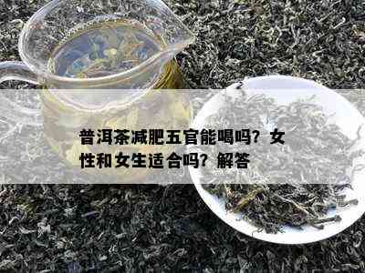 普洱茶减肥五官能喝吗？女性和女生适合吗？解答