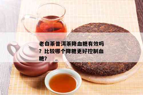 老白茶普洱茶降血糖有效吗？比较哪个降糖更好控制血糖？