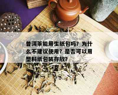 普洱茶能用生纸包吗？为什么不建议使用？是否可以用塑料纸包装存放？