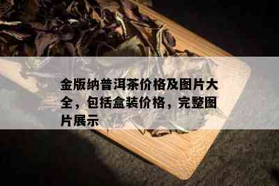 金版纳普洱茶价格及图片大全，包括盒装价格，完整图片展示