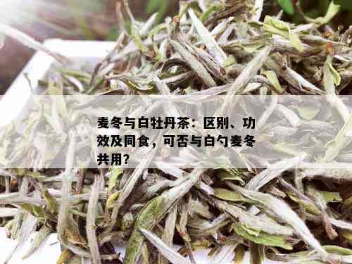 麦冬与白牡丹茶：区别、功效及同食，可否与白勺麦冬共用？