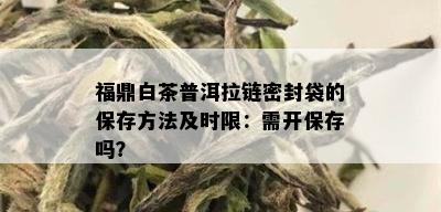 福鼎白茶普洱拉链密封袋的保存方法及时限：需开保存吗？