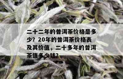 二十二年的普洱茶价格是多少？20年的普洱茶价格表及其价值，二十多年的普洱茶值多少钱？