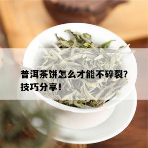 普洱茶饼怎么才能不碎裂？技巧分享！