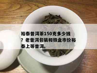 裕泰普洱茶150克多少钱？老普洱包装和铁盒市价裕泰上等普洱。