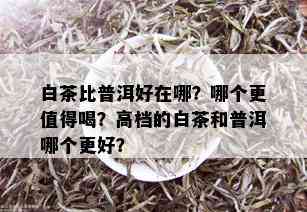 白茶比普洱好在哪？哪个更值得喝？高档的白茶和普洱哪个更好？