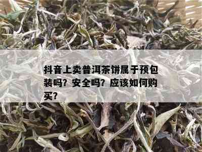 抖音上卖普洱茶饼属于预包装吗？安全吗？应该如何购买？