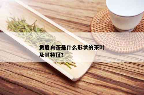 贡眉白茶是什么形状的茶叶及其特征？