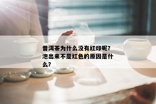 普洱茶为什么没有红印呢？泡出来不是红色的原因是什么？