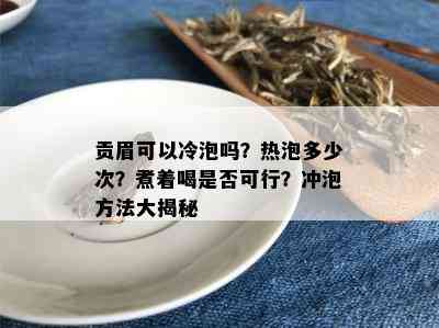 贡眉可以冷泡吗？热泡多少次？煮着喝是否可行？冲泡方法大揭秘