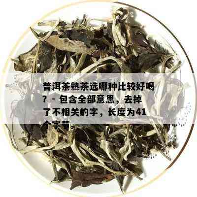 普洱茶熟茶选哪种比较好喝？- 包含全部意思，去掉了不相关的字，长度为41个字节。