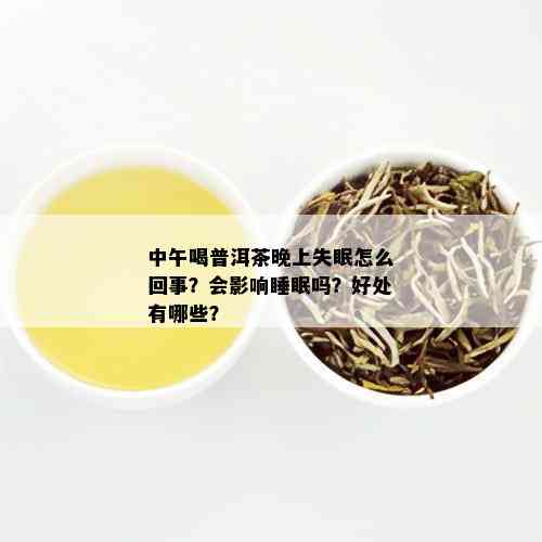 中午喝普洱茶晚上失眠怎么回事？会影响睡眠吗？好处有哪些？