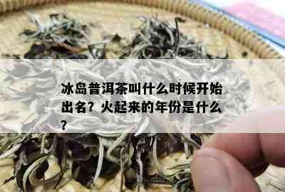 冰岛普洱茶叫什么时候开始出名？火起来的年份是什么？