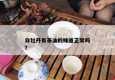 白牡丹有茶油的味道正常吗？