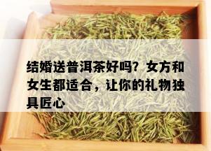 结婚送普洱茶好吗？女方和女生都适合，让你的礼物独具匠心