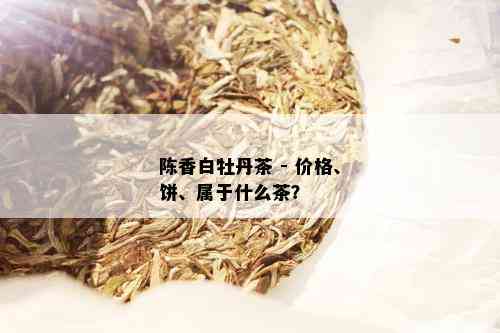 陈香白牡丹茶 - 价格、饼、属于什么茶？