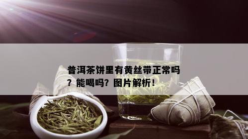 普洱茶饼里有黄丝带正常吗？能喝吗？图片解析！