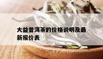 大益普洱茶的价格说明及最新报价表