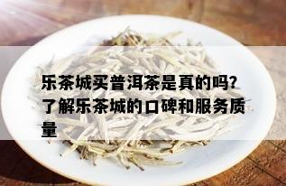 乐茶城买普洱茶是真的吗？了解乐茶城的口碑和服务质量