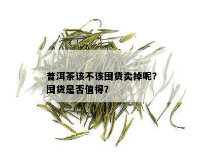 普洱茶该不该囤货卖掉呢？囤货是否值得？