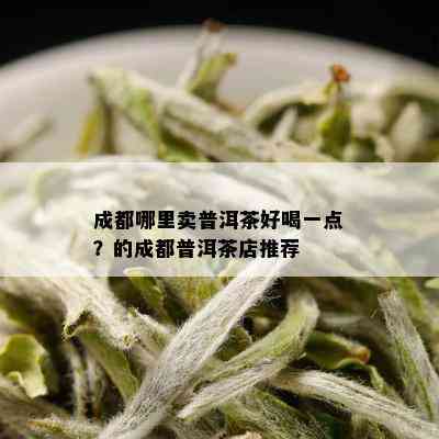 成都哪里卖普洱茶好喝一点？的成都普洱茶店推荐