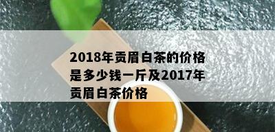 2018年贡眉白茶的价格是多少钱一斤及2017年贡眉白茶价格