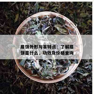 眉饼外形与茶特点：了解眉饼是什么，功效及价格查询