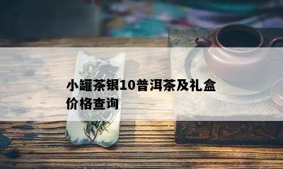 小罐茶银10普洱茶及礼盒价格查询