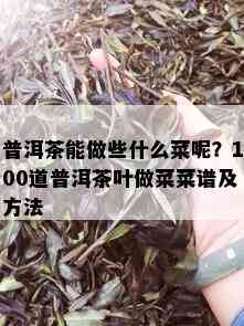 普洱茶能做些什么菜呢？100道普洱茶叶做菜菜谱及方法