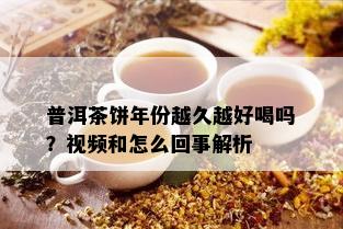 普洱茶饼年份越久越好喝吗？视频和怎么回事解析